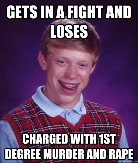 Gets in a fight and loses charged with 1st degree murder and rape  Bad Luck Brian