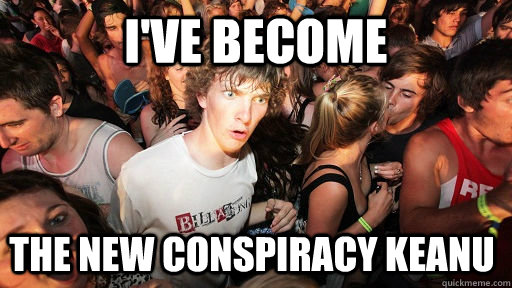 I've become the new conspiracy keanu  Sudden Clarity Clarence