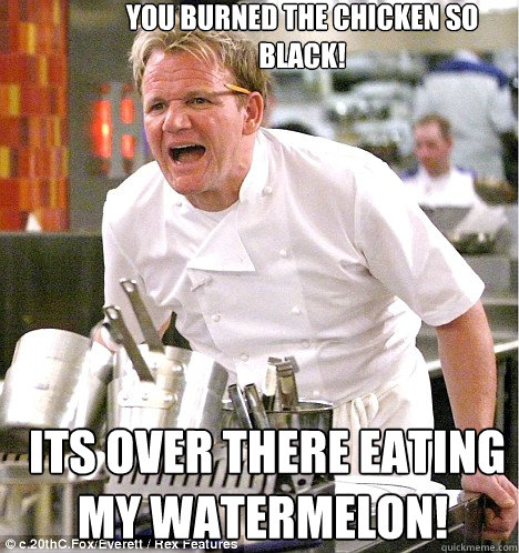 YOU BURNED THE CHICKEN SO BLACK!  ITS OVER THERE EATING MY WATERMELON! - YOU BURNED THE CHICKEN SO BLACK!  ITS OVER THERE EATING MY WATERMELON!  Ramsey