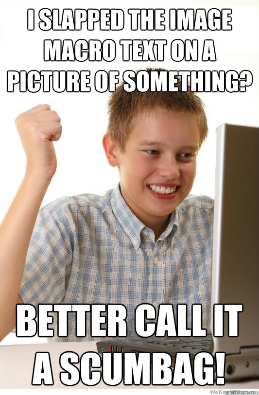 I slapped the image macro text on a picture of something? Better call it a Scumbag!  First Day On Internet Kid