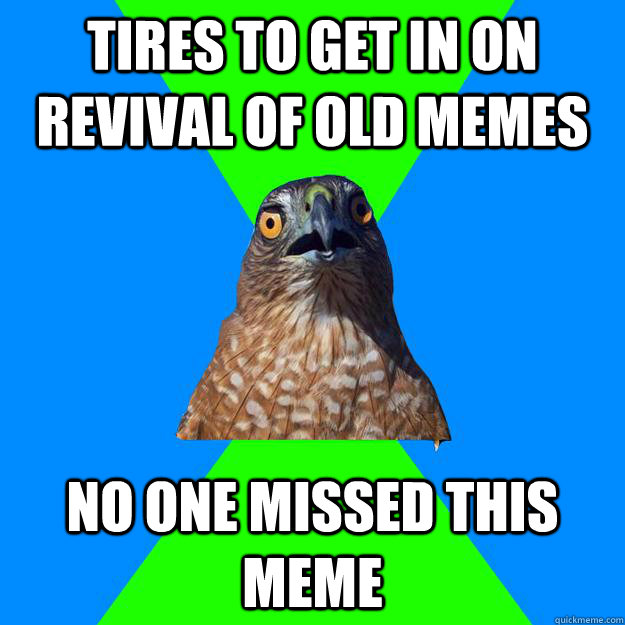 TIRES TO GET IN ON REVIVAL OF OLD MEMES NO ONE MISSED THIS MEME - TIRES TO GET IN ON REVIVAL OF OLD MEMES NO ONE MISSED THIS MEME  Hawkward