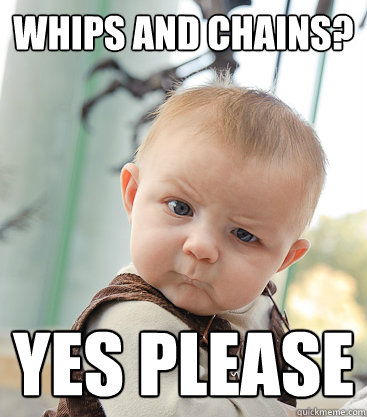 whips and chains? yes please  skeptical baby