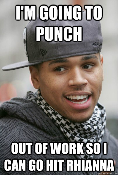 i'm going to punch out of work so i can go hit rhianna  Chris Brown