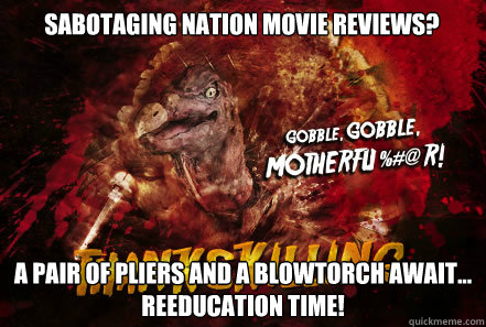 Sabotaging Nation movie reviews? A pair of pliers and a blowtorch await... 
Reeducation Time!  - Sabotaging Nation movie reviews? A pair of pliers and a blowtorch await... 
Reeducation Time!   Thankskilling Turkey