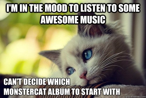 I'm in the mood to listen to some awesome music can't decide which
monstercat album to start with  First World Problems Cat