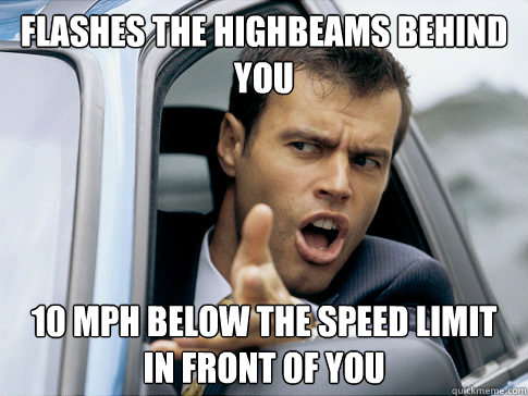 Flashes the highbeams behind you 10 mph below the speed limit in front of you  Asshole driver