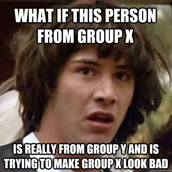 What if this person from group x Is really from group Y and is trying to make group x look bad - What if this person from group x Is really from group Y and is trying to make group x look bad  conspiracy keanu