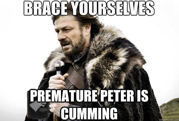 Brace Yourselves  Premature peter is cumming  Tea break Ned Stark