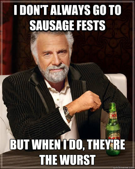 I don't always go to sausage fests but when I do, they're the wurst  The Most Interesting Man In The World