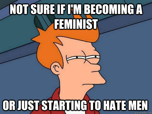 Not sure if I'm becoming a feminist Or just starting to hate men  FuturamaFry