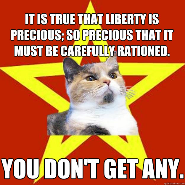 It is true that liberty is precious; so precious that it must be carefully rationed. You don't get any. - It is true that liberty is precious; so precious that it must be carefully rationed. You don't get any.  Lenin Cat