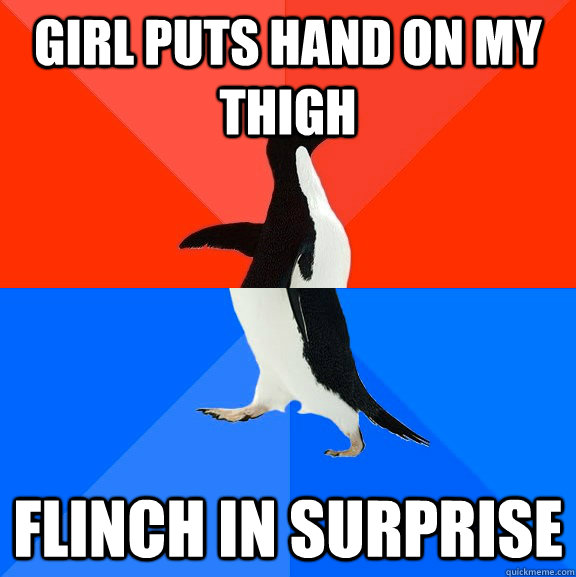 girl puts hand on my thigh flinch in surprise  Socially Awesome Awkward Penguin