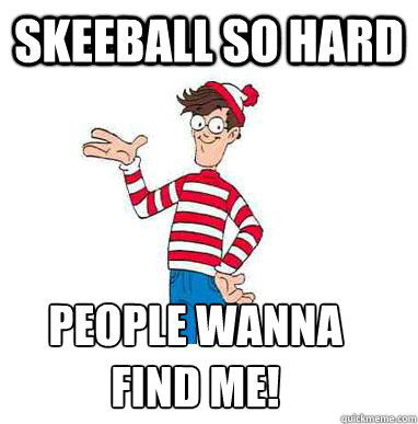 SkeeBall so hard People Wanna
find me!  