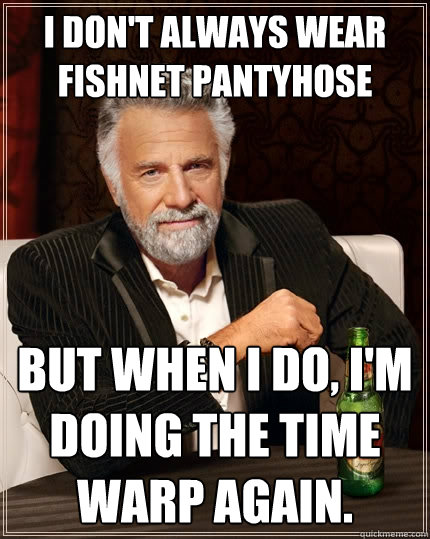 I don't always wear fishnet pantyhose But when I do, I'm doing the Time Warp again.  The Most Interesting Man In The World