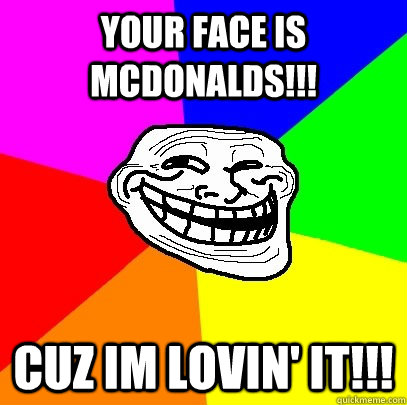 your face is mcdonalds!!! cuz im lovin' it!!!  Troll Face