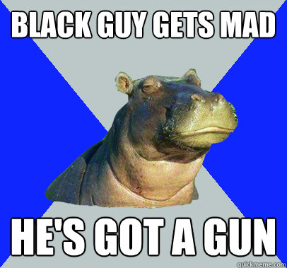 black guy gets mad he's got a gun  Skeptical Hippo
