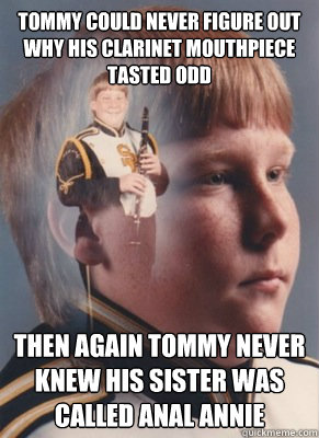 Tommy could never figure out why his clarinet mouthpiece tasted odd Then again Tommy never knew his sister was called anal annie - Tommy could never figure out why his clarinet mouthpiece tasted odd Then again Tommy never knew his sister was called anal annie  Revenge Band Kid