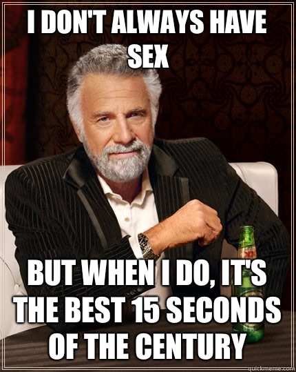 I don't always have sex but when I do, it's the best 15 seconds of the century  The Most Interesting Man In The World