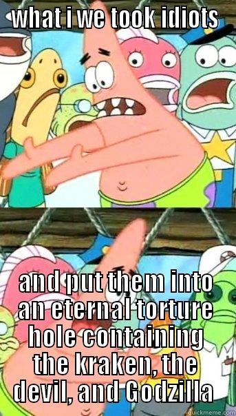 WHAT I WE TOOK IDIOTS AND PUT THEM INTO AN ETERNAL TORTURE HOLE CONTAINING THE KRAKEN, THE DEVIL, AND GODZILLA  Push it somewhere else Patrick