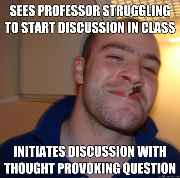 sees Professor struggling to start discussion in class INitiates discussion with thought provoking question - sees Professor struggling to start discussion in class INitiates discussion with thought provoking question  Good Guy Greg 