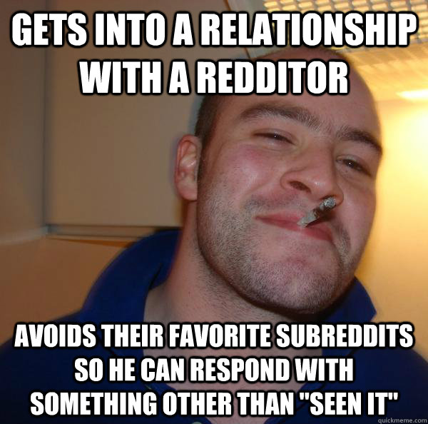 Gets into a relationship with a Redditor Avoids their favorite subreddits so he can respond with something other than 