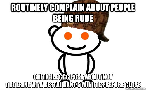 Routinely complain about people being rude Criticize GGG post about not
ordering at a restaurant 5 minutes before close - Routinely complain about people being rude Criticize GGG post about not
ordering at a restaurant 5 minutes before close  Misc