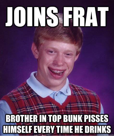 joins frat Brother in top bunk pisses himself every time he drinks  Bad Luck Brian