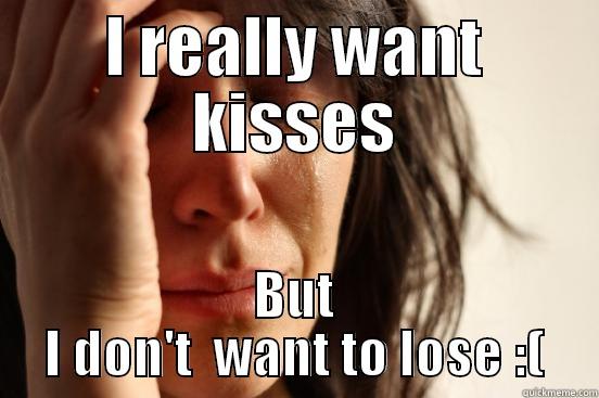 I REALLY WANT KISSES BUT I DON'T  WANT TO LOSE :( First World Problems