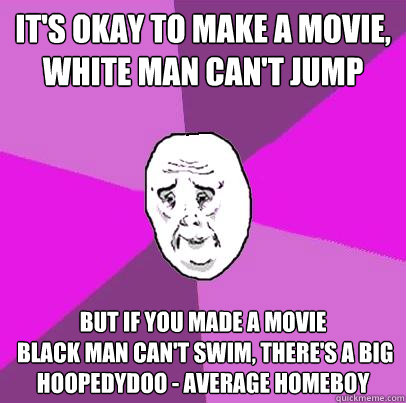It's okay to make a movie, white man can't jump But if you made a movie
 Black man can't swim, there's a big hoopedydoo - Average homeboy - It's okay to make a movie, white man can't jump But if you made a movie
 Black man can't swim, there's a big hoopedydoo - Average homeboy  LIfe is Confusing