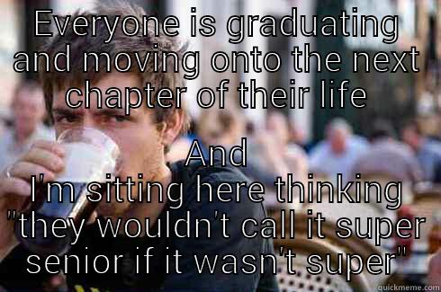 EVERYONE IS GRADUATING AND MOVING ONTO THE NEXT CHAPTER OF THEIR LIFE AND I'M SITTING HERE THINKING 