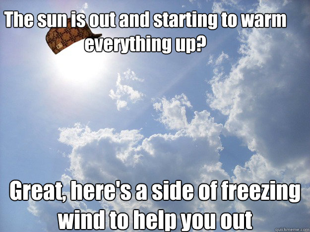 The sun is out and starting to warm everything up? Great, here's a side of freezing wind to help you out  