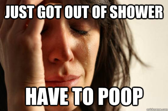 Just got out of shower Have to poop  First World Problems