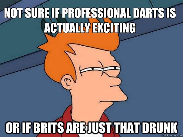 Not sure if professional darts is actually exciting Or if Brits are just that drunk  Futurama Fry