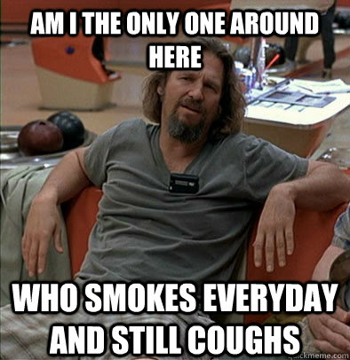 Am I the only one around here who smokes everyday and still coughs  The Dude