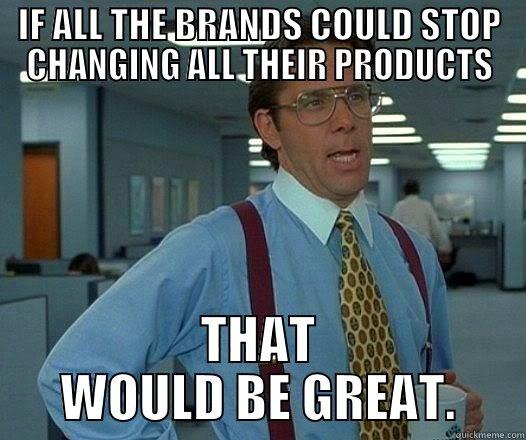 If all the brands - IF ALL THE BRANDS COULD STOP CHANGING ALL THEIR PRODUCTS THAT WOULD BE GREAT. Office Space Lumbergh