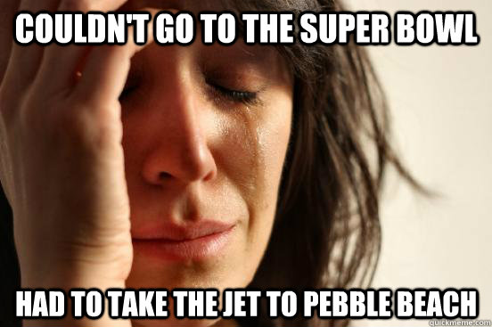 Couldn't Go to the super bowl Had to take the jet to Pebble Beach  First World Problems