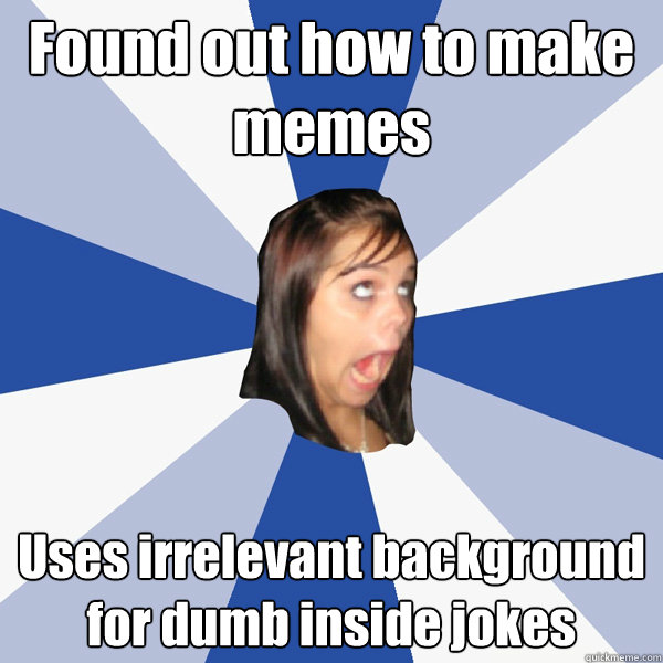 Found out how to make memes Uses irrelevant background for dumb inside jokes  Annoying Facebook Girl