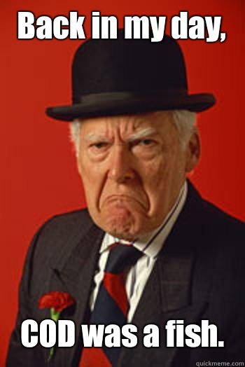 Back in my day, COD was a fish.   Pissed old guy