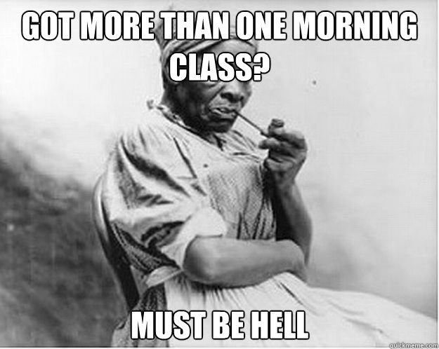 got more than one morning class? must be hell  Unimpressed Slave