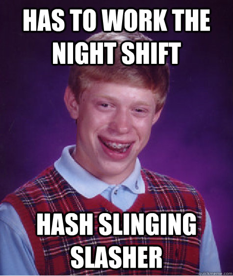 Has to work the night shift hash slinging slasher  Bad Luck Brian