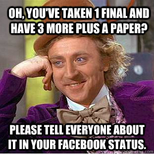 Oh, you've taken 1 final and have 3 more plus a paper? Please tell everyone about it in your facebook status.  Condescending Wonka