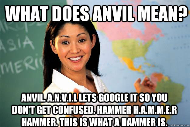 What does Anvil mean? ANVIL. A.N.V.I.L LETS GOOGLE IT SO YOU DON't GET CONFUSED. HAMMER H.A.M.M.e.r HAMMER. This is what a hammer is.  Unhelpful High School Teacher