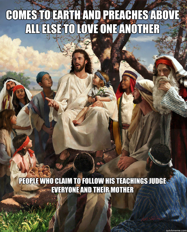 comes to earth and preaches above all else to love one another people who claim to follow his teachings judge everyone and their mother  Story Time Jesus