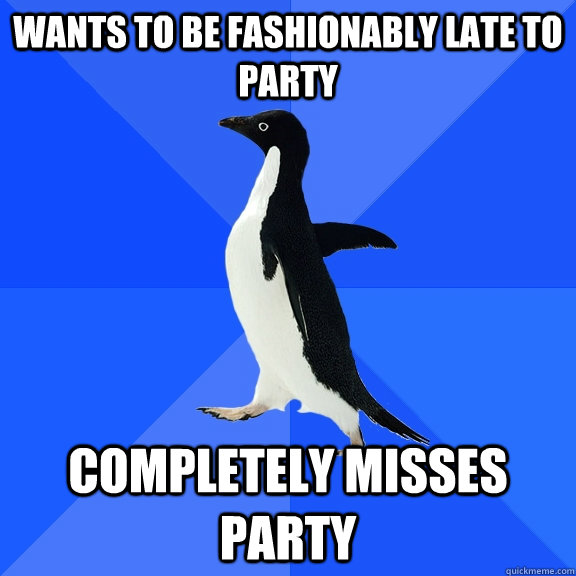 Wants to be fashionably late to party Completely misses party  Socially Awkward Penguin