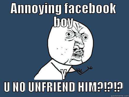 ANNOYING FACEBOOK BOY Y U NO UNFRIEND HIM?!?!? Y U No