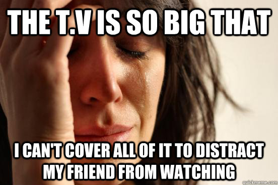 The t.v is so big that i can't cover all of it to distract my friend from watching  First World Problems