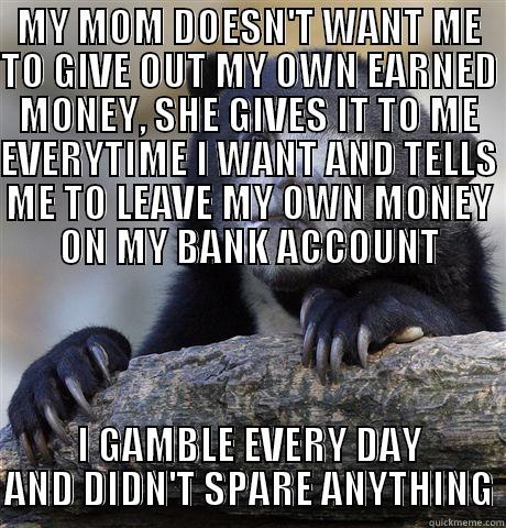 MY MOM DOESN'T WANT ME TO GIVE OUT MY OWN EARNED MONEY, SHE GIVES IT TO ME EVERYTIME I WANT AND TELLS ME TO LEAVE MY OWN MONEY ON MY BANK ACCOUNT I GAMBLE EVERY DAY AND DIDN'T SPARE ANYTHING Confession Bear