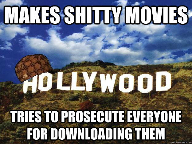 Makes shitty movies Tries to prosecute everyone for downloading them - Makes shitty movies Tries to prosecute everyone for downloading them  Scumbag hollywood