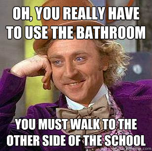 Oh, You really have to use the bathroom You must walk to the other side of the school  Condescending Wonka
