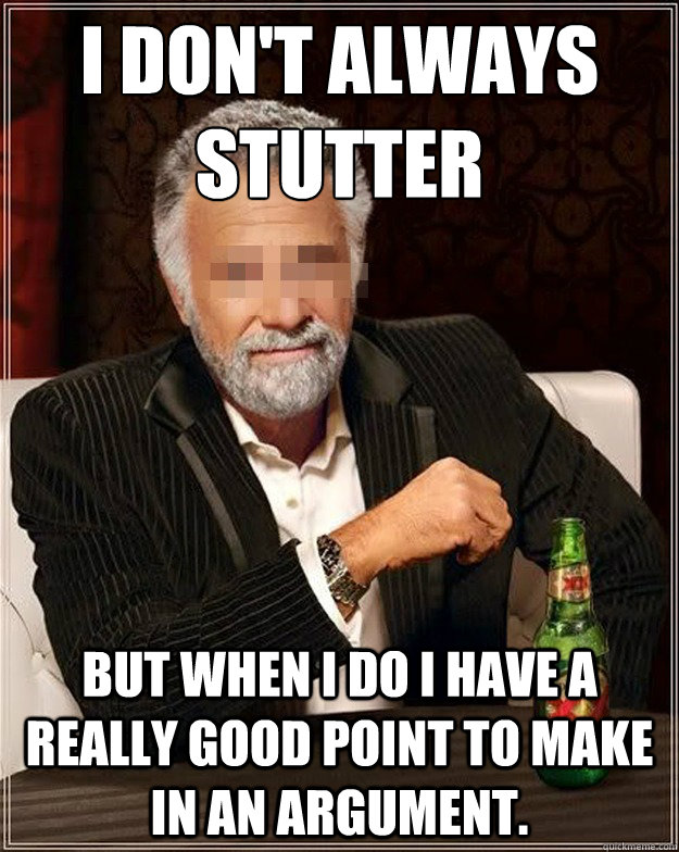 I don't always stutter  but when i do i have a really good point to make in an argument.    